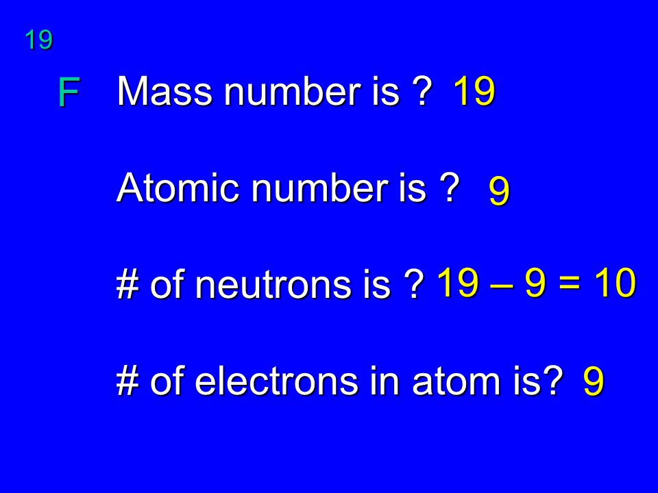 19 F. Mass number is Atomic number is # of neutrons is # of electrons in atom is