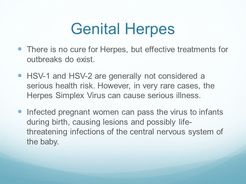 Genital Herpes There is no cure for Herpes, but effective treatments for outbreaks do exist.