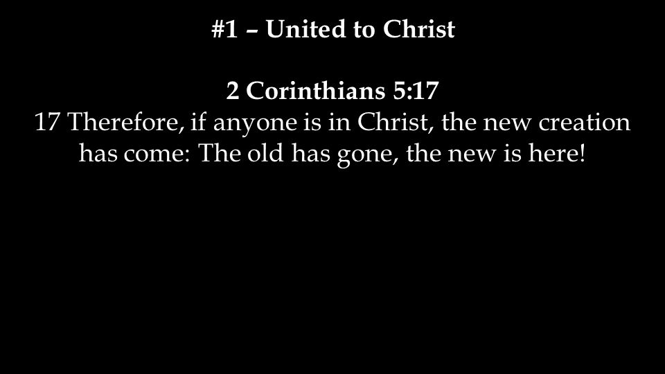 #1 – United to Christ 2 Corinthians 5:17.