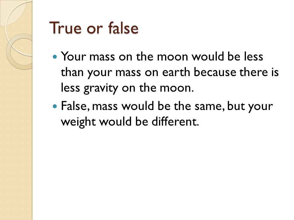 True or false Your mass on the moon would be less than your mass on earth because there is less gravity on the moon.