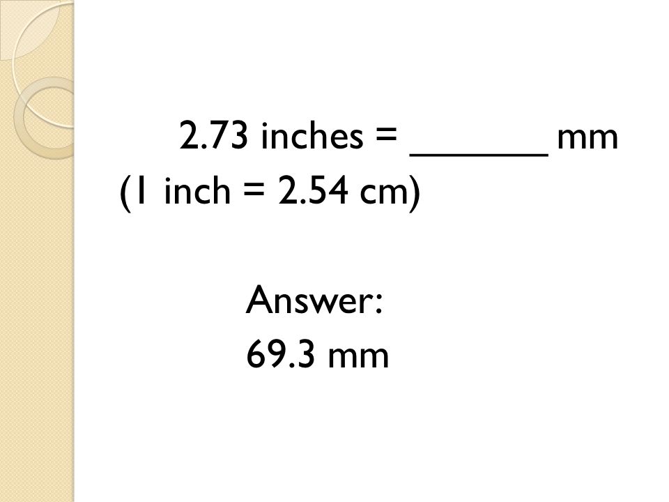 2.73 inches = ______ mm (1 inch = 2.54 cm) Answer: 69.3 mm