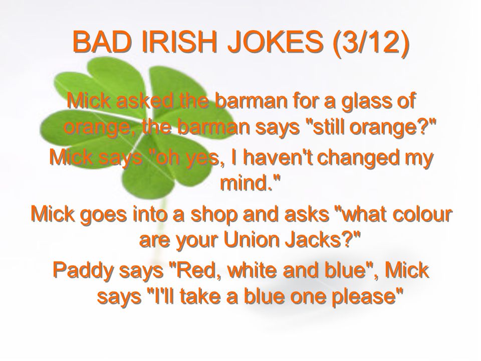 BAD IRISH JOKES (3/12) Mick asked the barman for a glass of orange, the barman says still orange