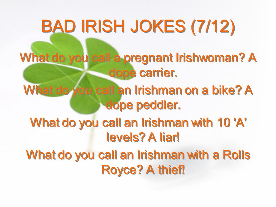 BAD IRISH JOKES (7/12) What do you call a pregnant Irishwoman A dope carrier. What do you call an Irishman on a bike A dope peddler.