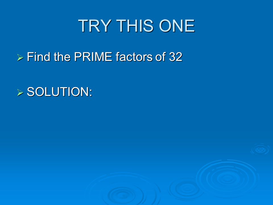 TRY THIS ONE Find the PRIME factors of 32 SOLUTION: