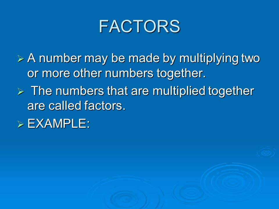 FACTORS A number may be made by multiplying two or more other numbers together. The numbers that are multiplied together are called factors.