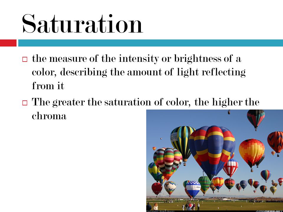 Saturation the measure of the intensity or brightness of a color, describing the amount of light reflecting from it.