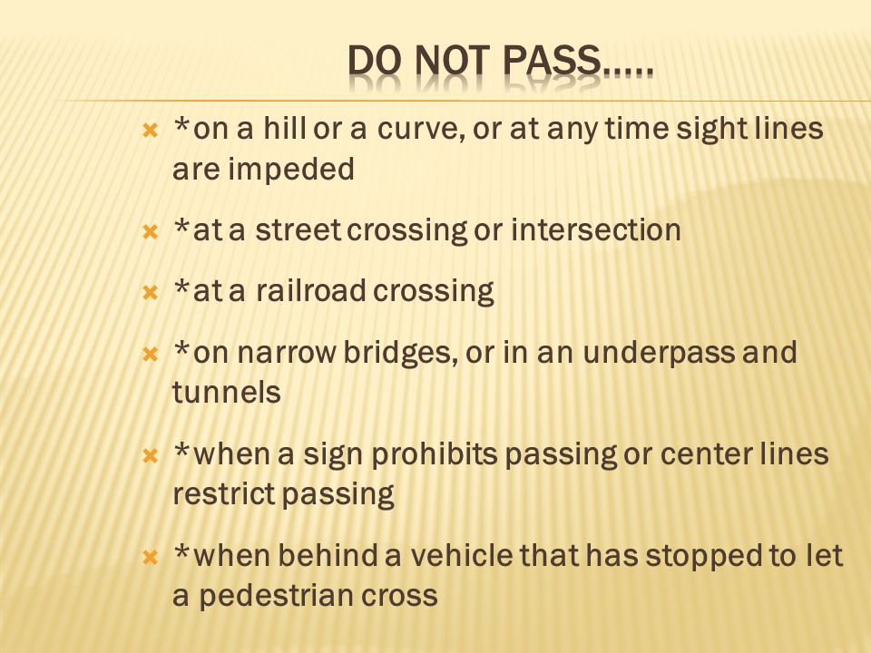 Do Not Pass….. *on a hill or a curve, or at any time sight lines are impeded. *at a street crossing or intersection.