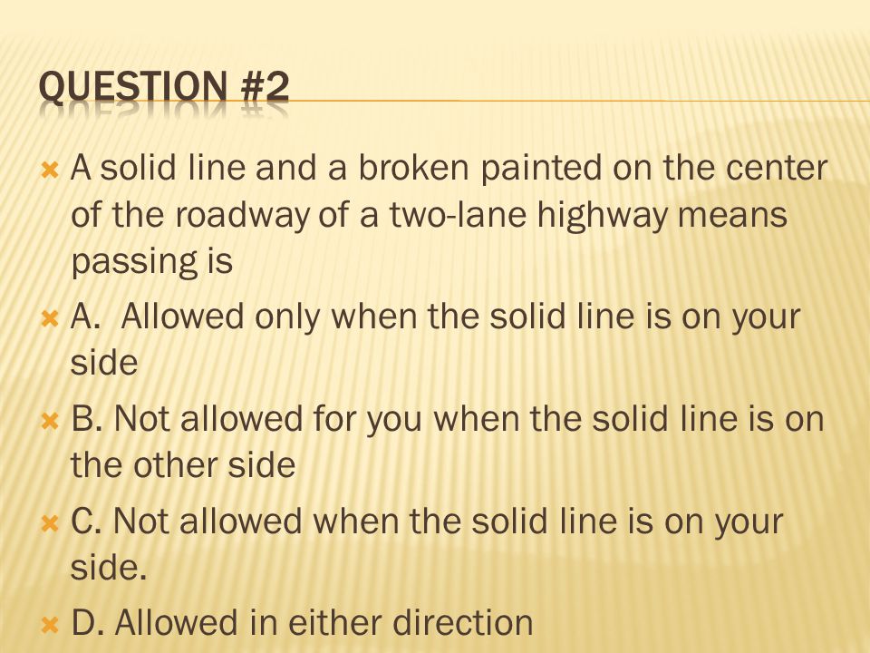 Question #2 A solid line and a broken painted on the center of the roadway of a two-lane highway means passing is.