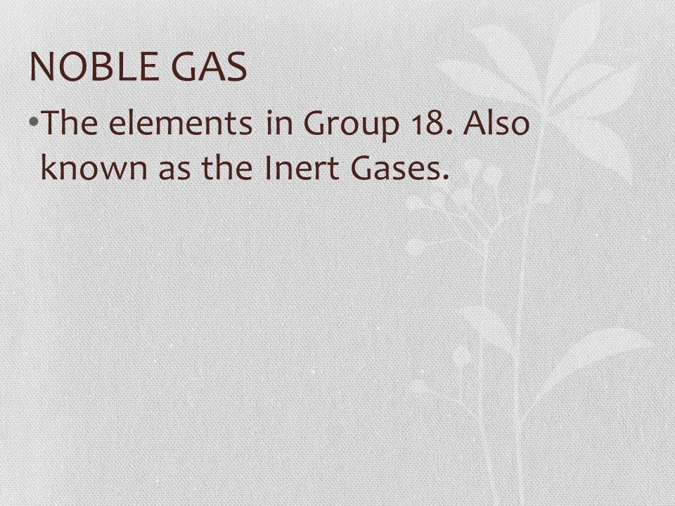 NOBLE GAS The elements in Group 18. Also known as the Inert Gases.