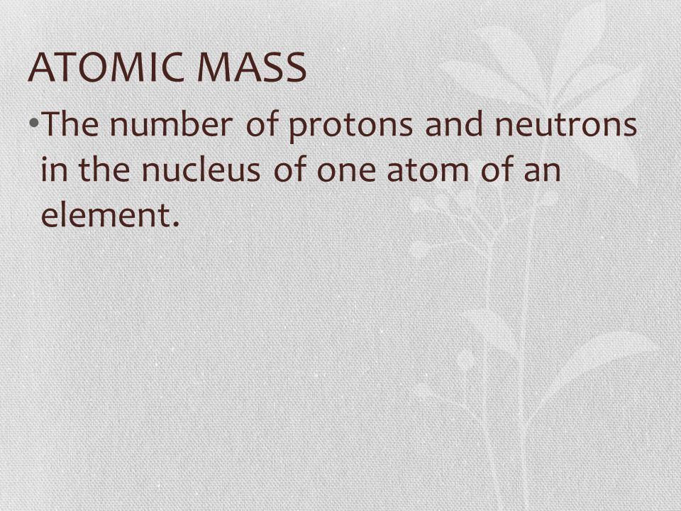 ATOMIC MASS The number of protons and neutrons in the nucleus of one atom of an element.