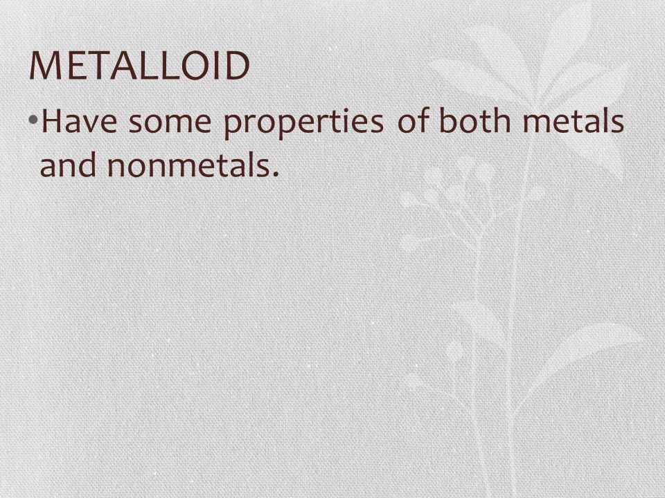 METALLOID Have some properties of both metals and nonmetals.