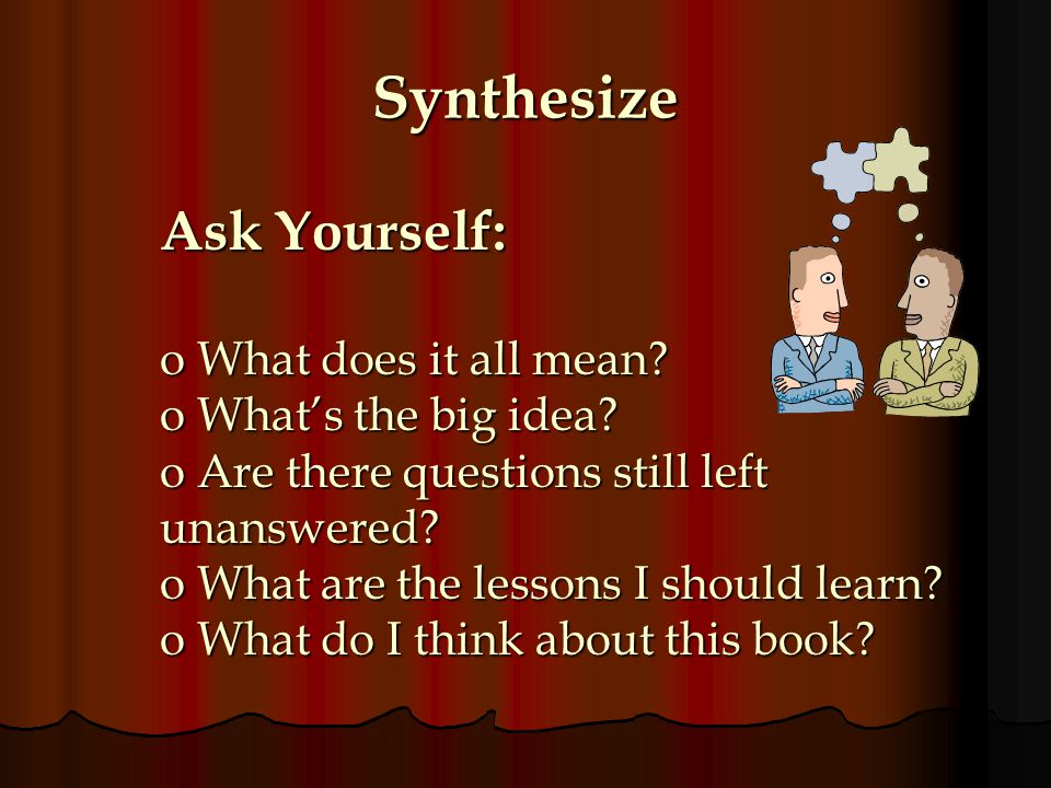 Synthesize Ask Yourself: What does it all mean What’s the big idea