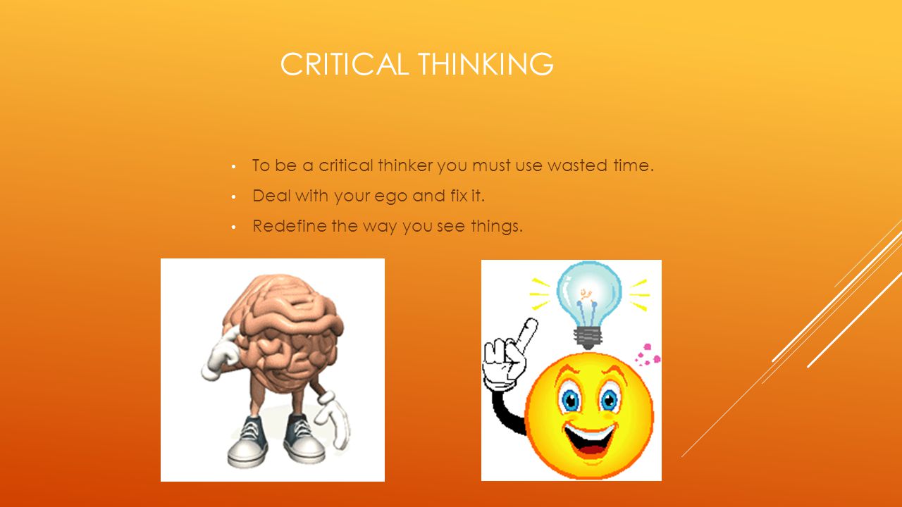 Critical thinking To be a critical thinker you must use wasted time.
