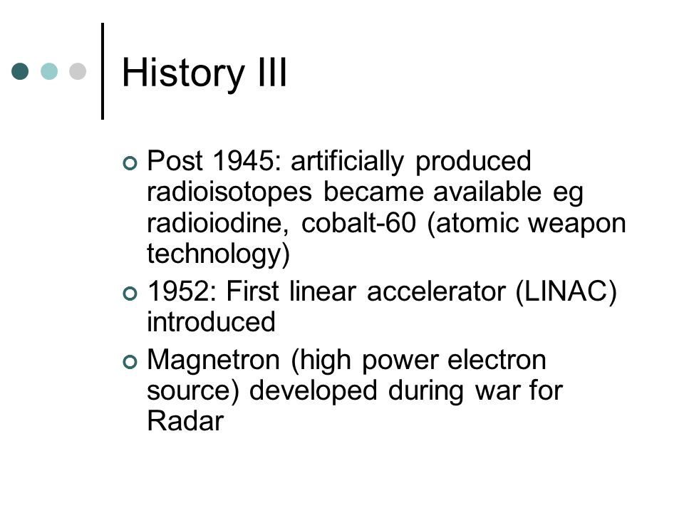 History III Post 1945: artificially produced radioisotopes became available eg radioiodine, cobalt-60 (atomic weapon technology)