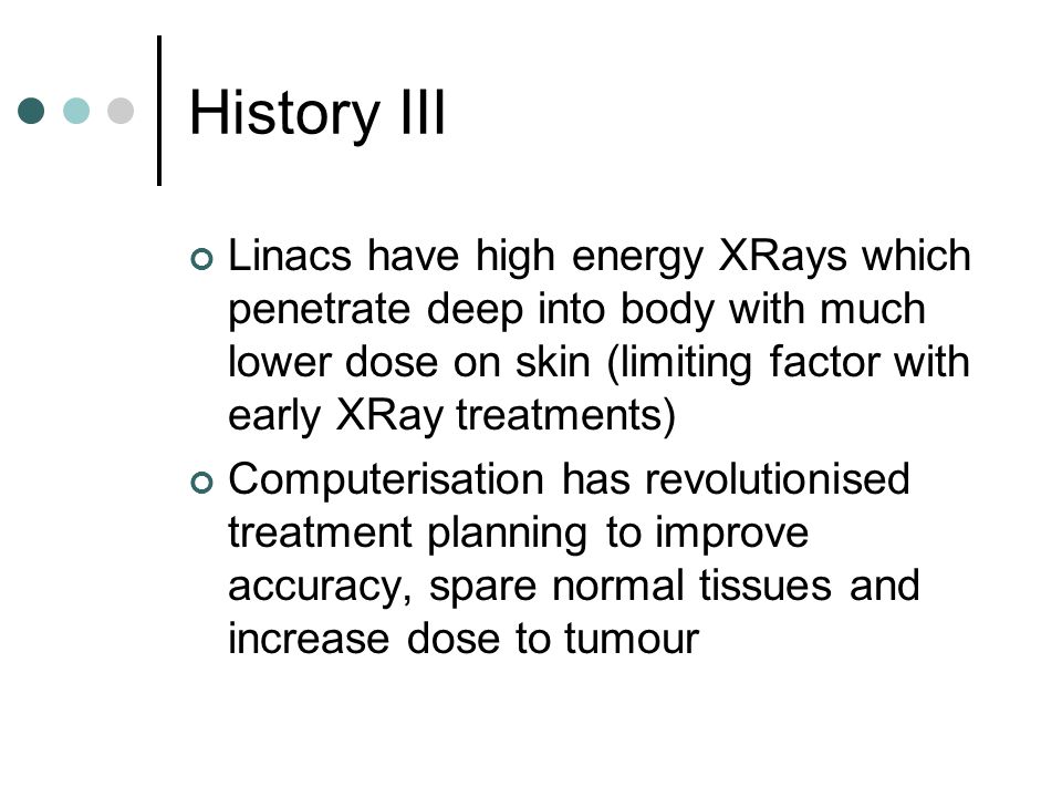 History III Linacs have high energy XRays which penetrate deep into body with much lower dose on skin (limiting factor with early XRay treatments)