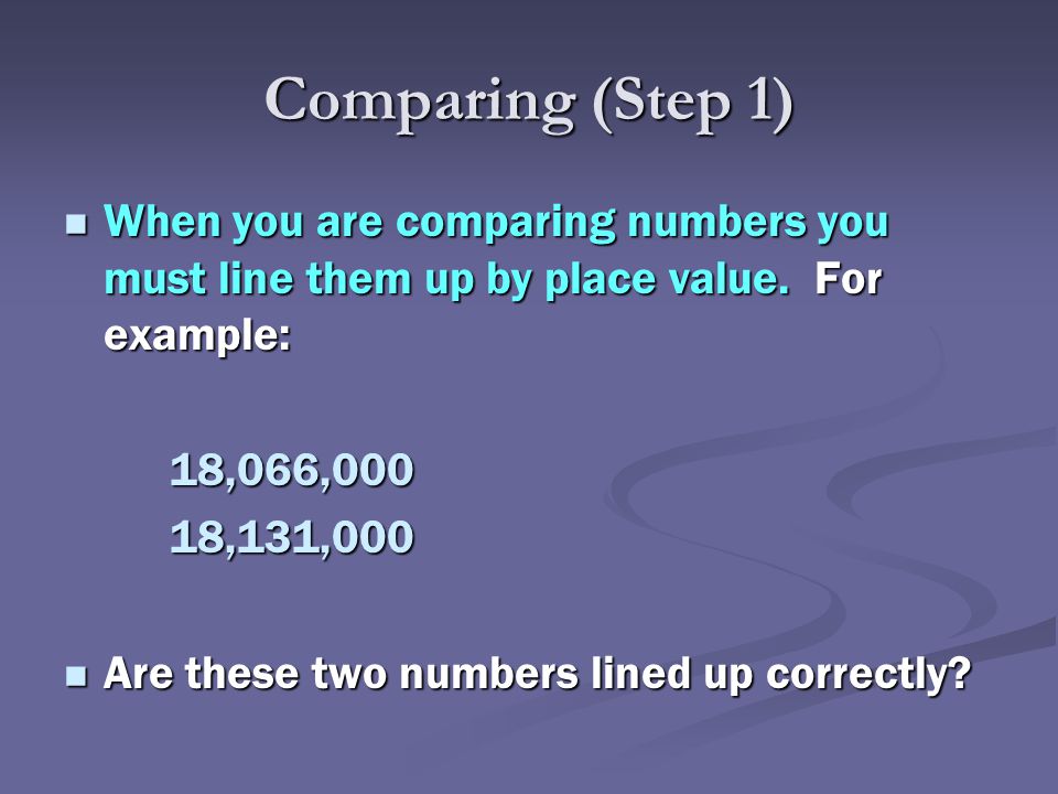 Comparing (Step 1) When you are comparing numbers you must line them up by place value. For example: