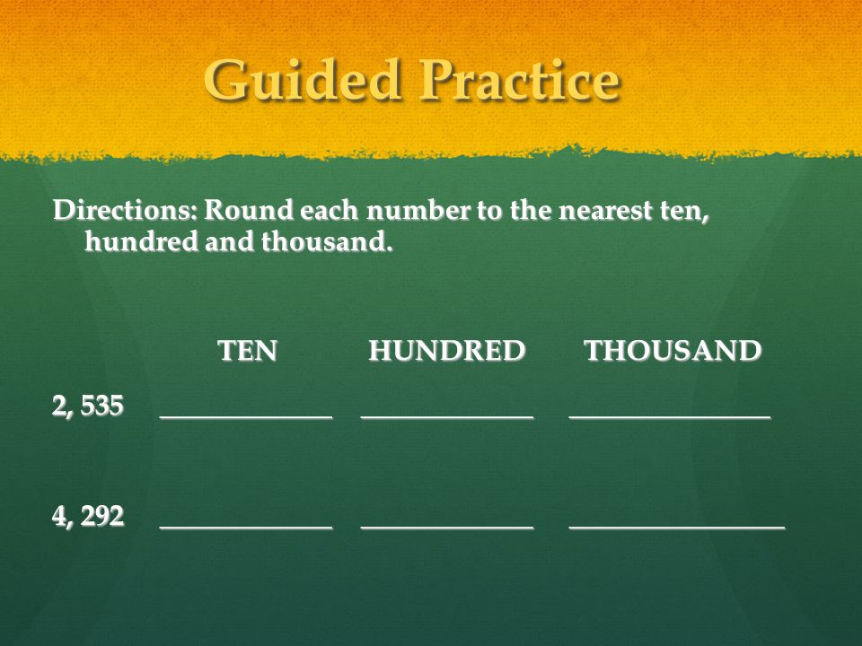 Guided Practice Directions: Round each number to the nearest ten, hundred and thousand. TEN HUNDRED THOUSAND.