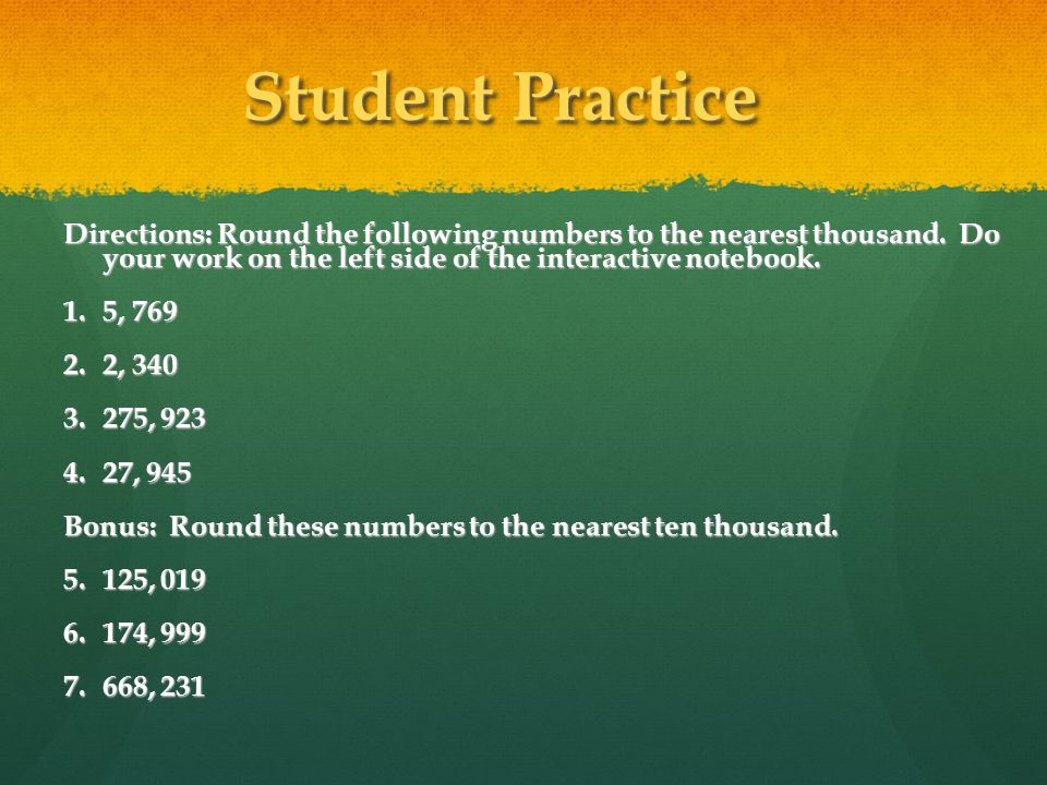 Student Practice Directions: Round the following numbers to the nearest thousand. Do your work on the left side of the interactive notebook.