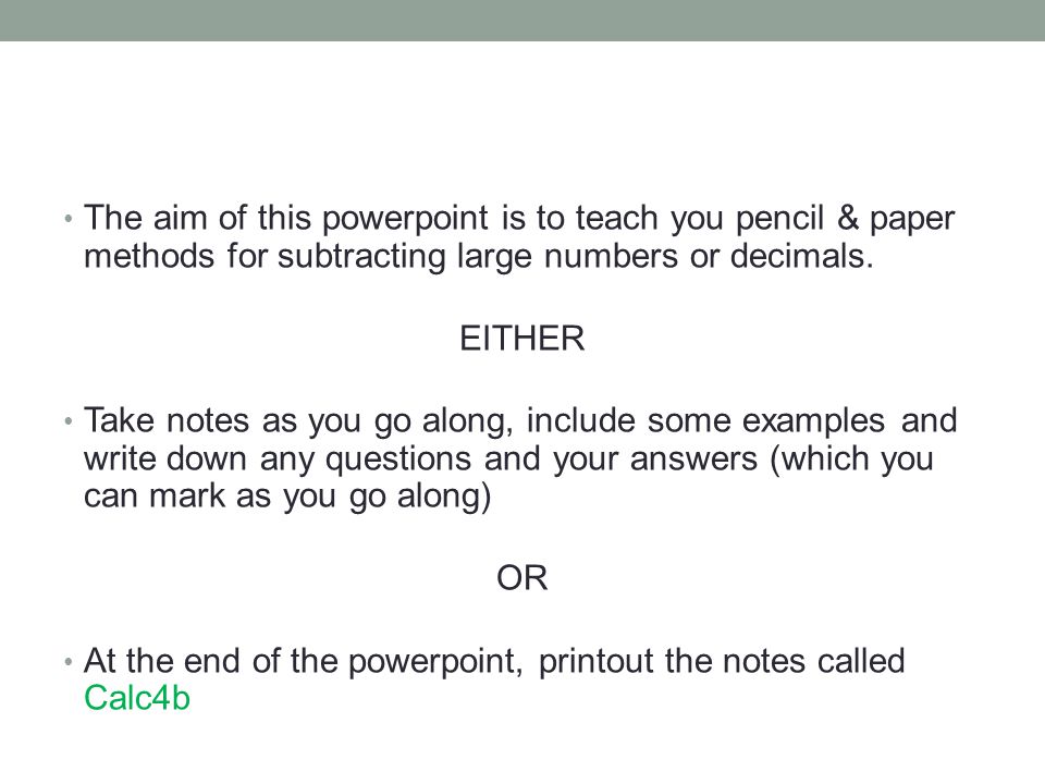 The aim of this powerpoint is to teach you pencil & paper methods for subtracting large numbers or decimals.