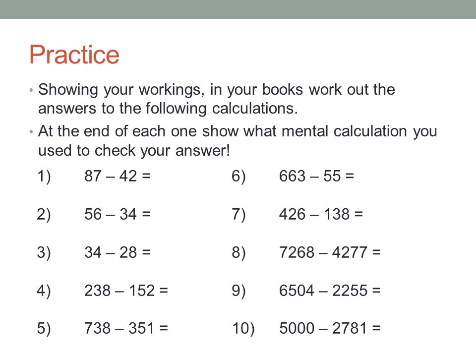 Practice Showing your workings, in your books work out the answers to the following calculations.