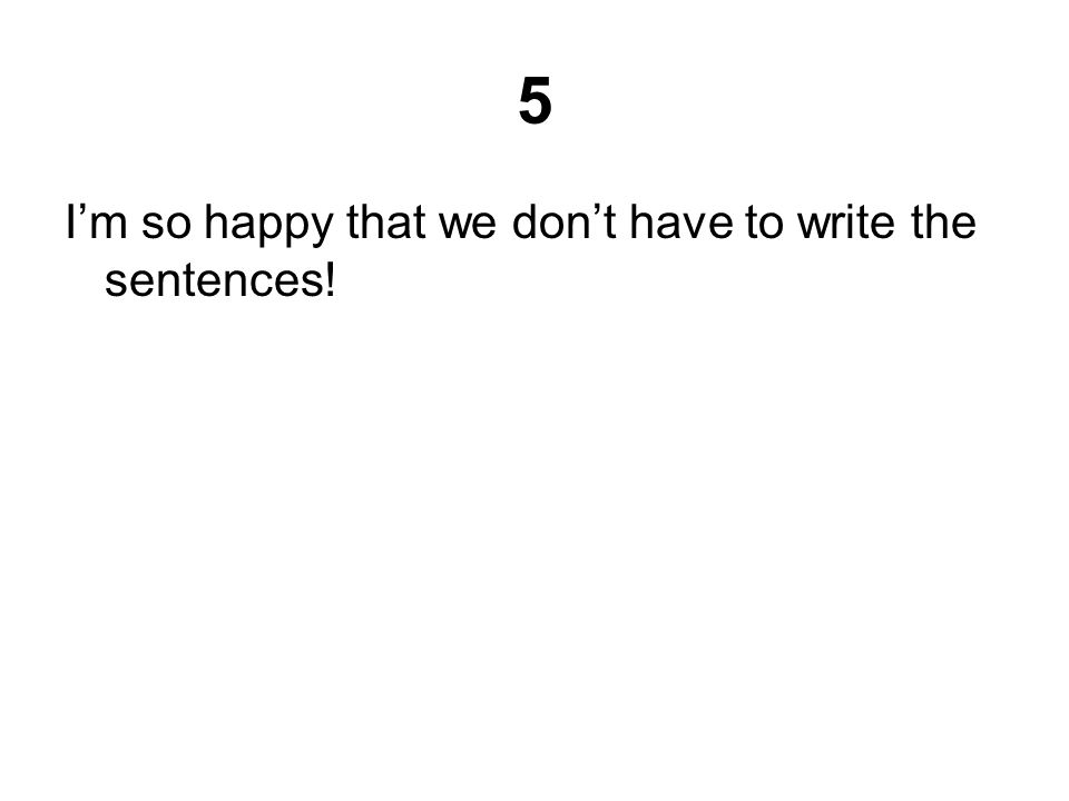 5 I’m so happy that we don’t have to write the sentences!