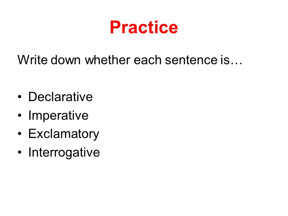 Practice Write down whether each sentence is… Declarative Imperative