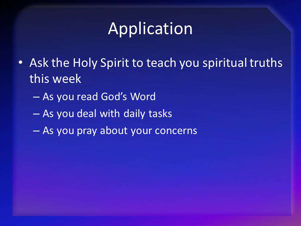 Application Ask the Holy Spirit to teach you spiritual truths this week. As you read God’s Word. As you deal with daily tasks.