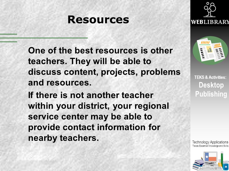 Resources One of the best resources is other teachers. They will be able to discuss content, projects, problems and resources.