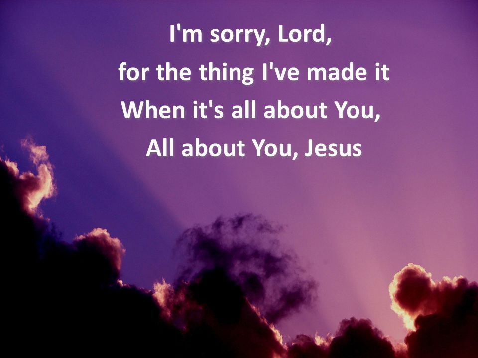 I m sorry, Lord, for the thing I ve made it When it s all about You, All about You, Jesus