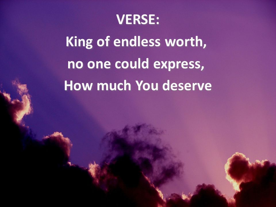 VERSE: King of endless worth, no one could express, How much You deserve