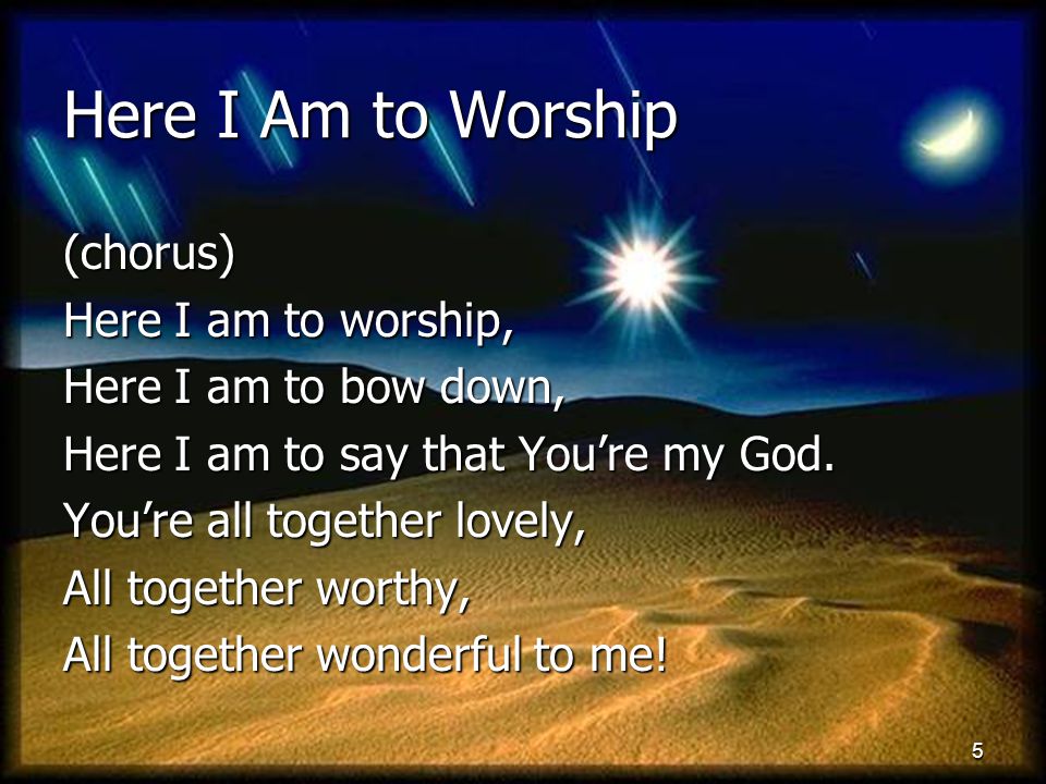 Here I Am to Worship (chorus) Here I am to worship,