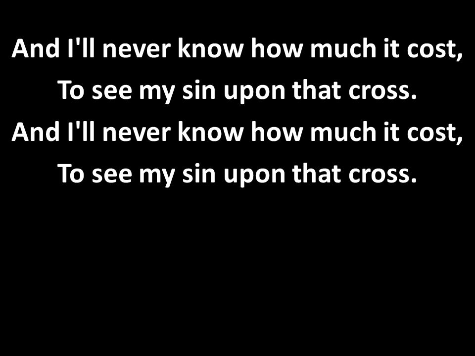 And I ll never know how much it cost, To see my sin upon that cross.
