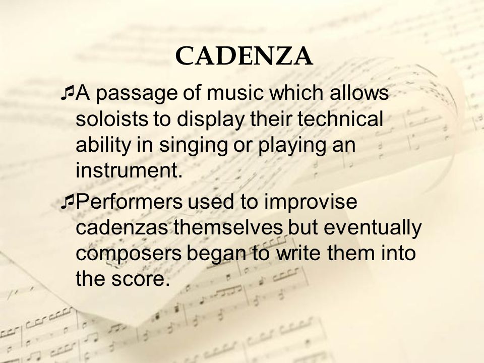 CADENZA A passage of music which allows soloists to display their technical ability in singing or playing an instrument.