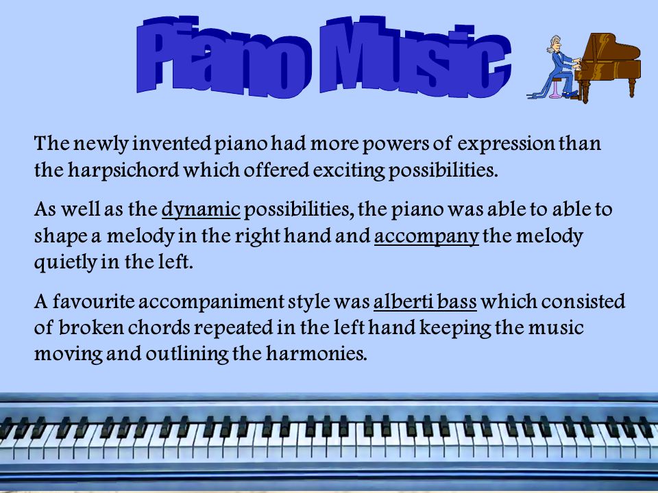 Piano Music The newly invented piano had more powers of expression than the harpsichord which offered exciting possibilities.