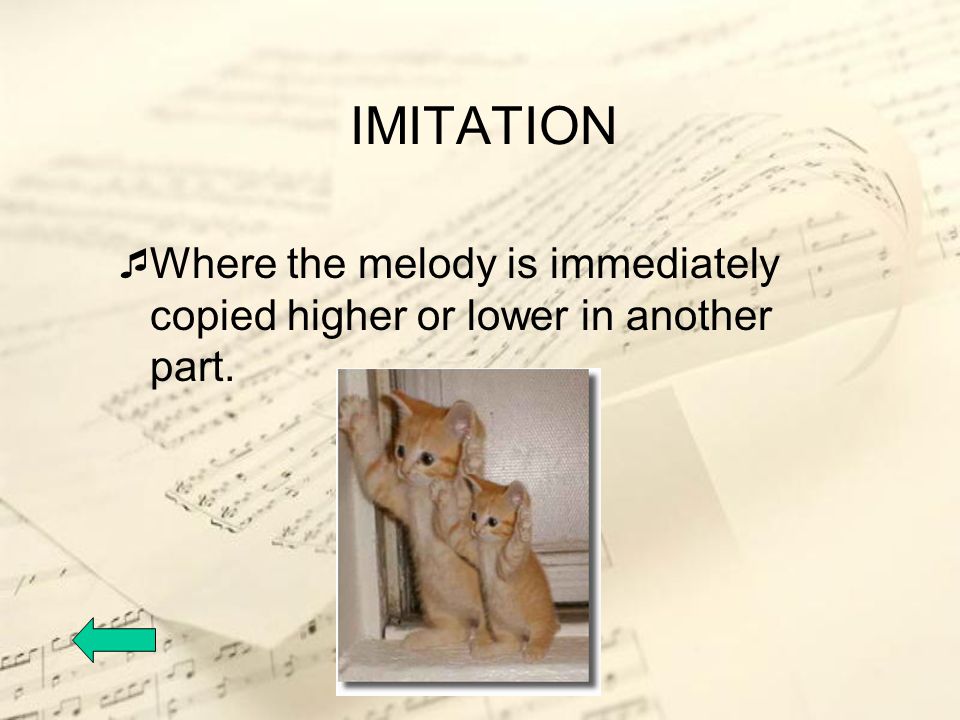 IMITATION Where the melody is immediately copied higher or lower in another part.