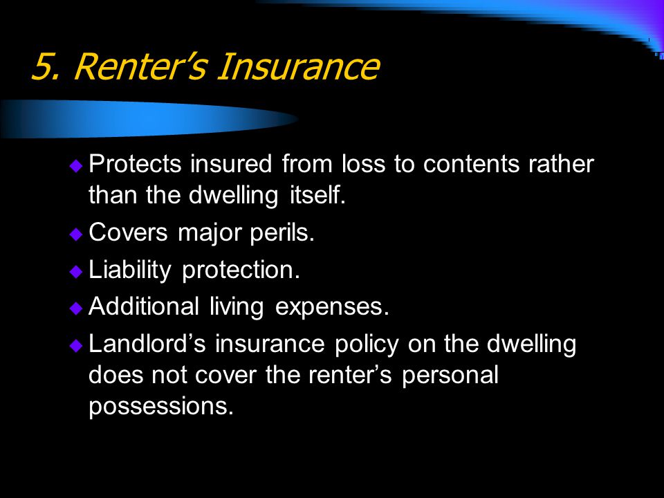 5. Renter’s Insurance Protects insured from loss to contents rather than the dwelling itself. Covers major perils.