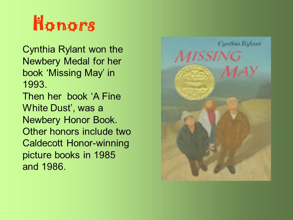 Honors Cynthia Rylant won the Newbery Medal for her book ‘Missing May’ in Then her book ‘A Fine White Dust’, was a Newbery Honor Book.