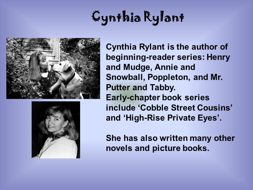 Cynthia Rylant Cynthia Rylant is the author of beginning-reader series: Henry and Mudge, Annie and Snowball, Poppleton, and Mr. Putter and Tabby.