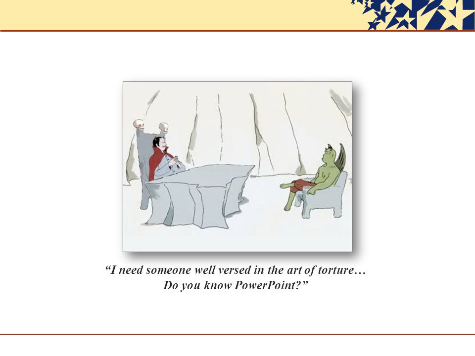 I need someone well versed in the art of torture… Do you know PowerPoint