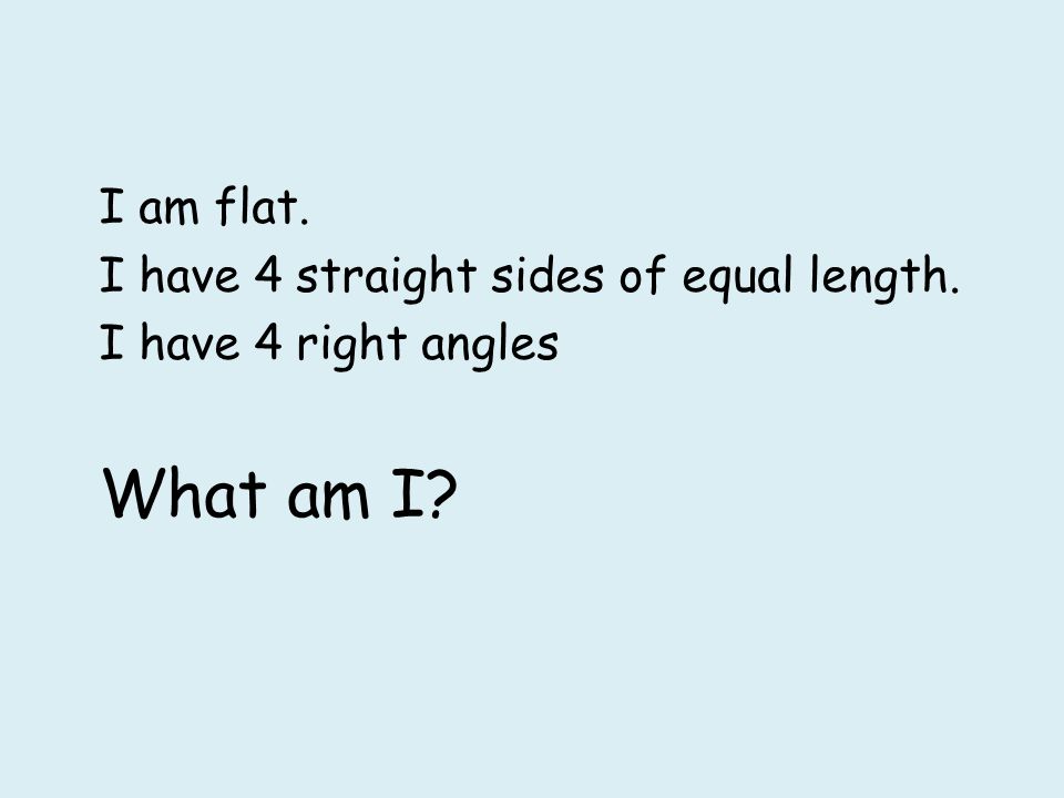 What am I I am flat. I have 4 straight sides of equal length.