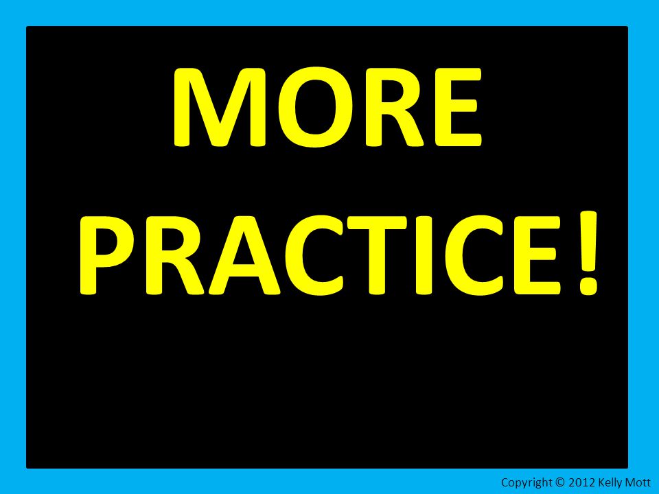 MORE PRACTICE! Copyright © 2012 Kelly Mott 140
