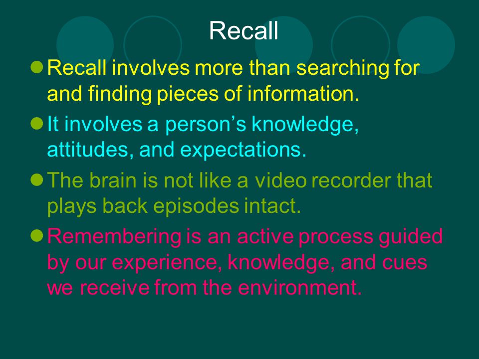 Recall Recall involves more than searching for and finding pieces of information. It involves a person’s knowledge, attitudes, and expectations.