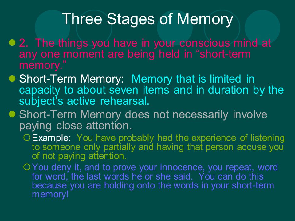 Three Stages of Memory 2. The things you have in your conscious mind at any one moment are being held in short-term memory.