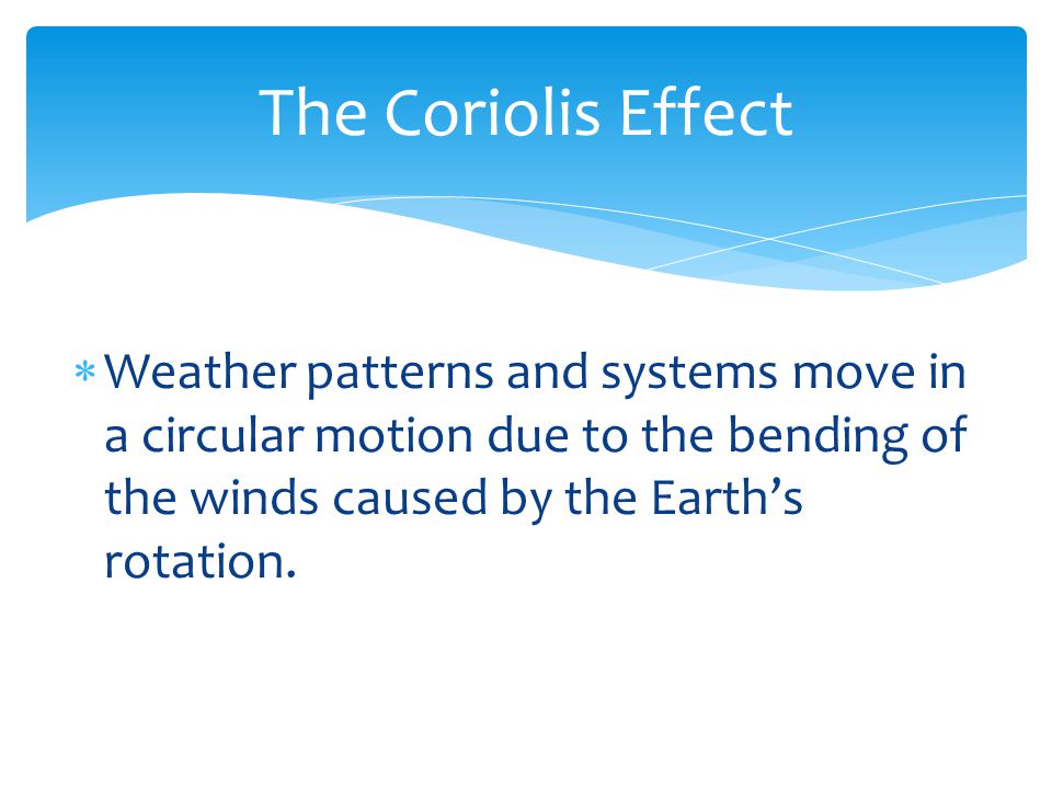 The Coriolis Effect Weather patterns and systems move in a circular motion due to the bending of the winds caused by the Earth’s rotation.