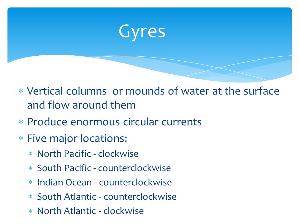 Gyres Vertical columns or mounds of water at the surface and flow around them. Produce enormous circular currents.