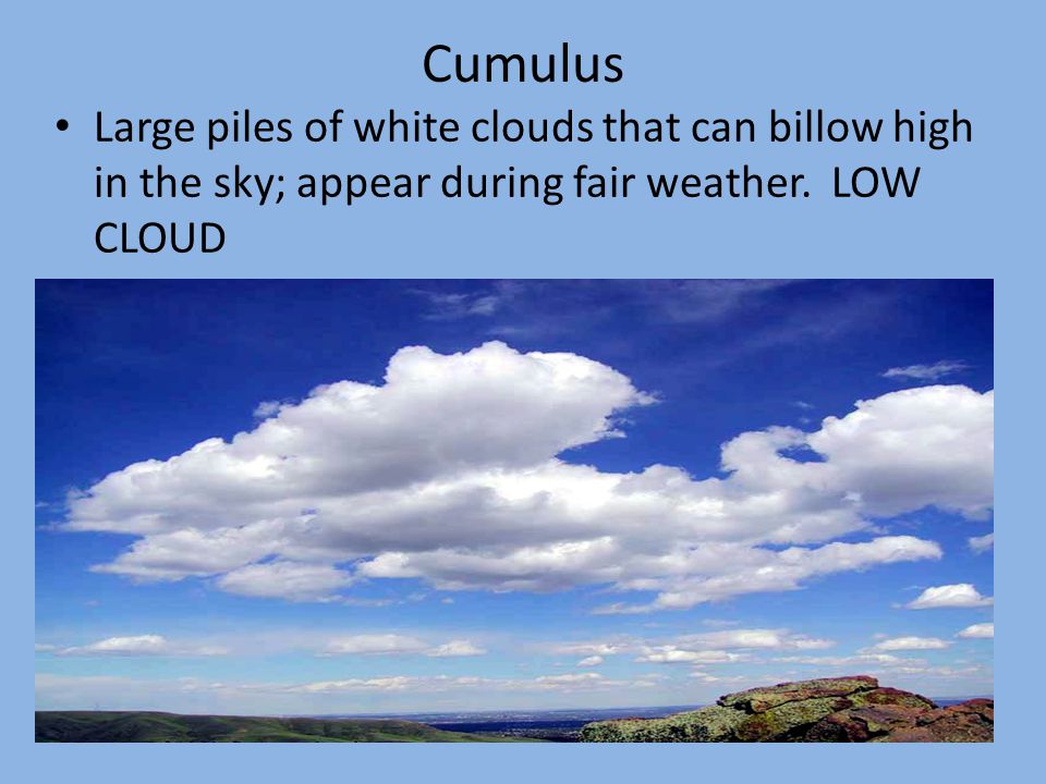 Cumulus Large piles of white clouds that can billow high in the sky; appear during fair weather.