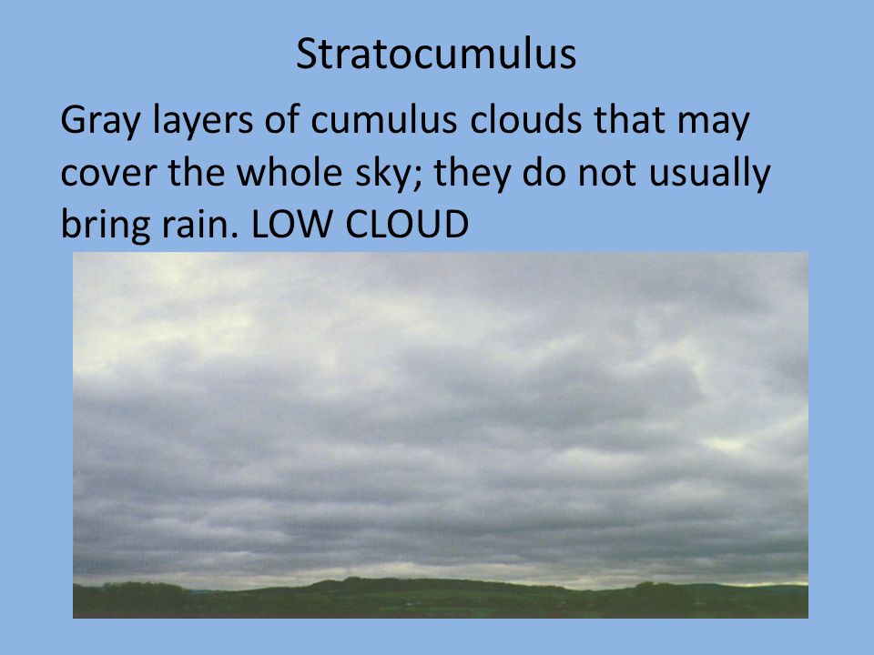 Stratocumulus Gray layers of cumulus clouds that may cover the whole sky; they do not usually bring rain.