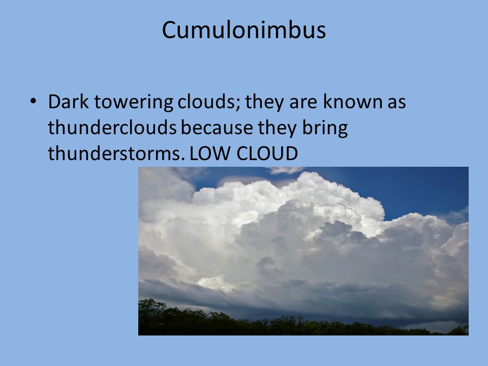 Cumulonimbus Dark towering clouds; they are known as thunderclouds because they bring thunderstorms.