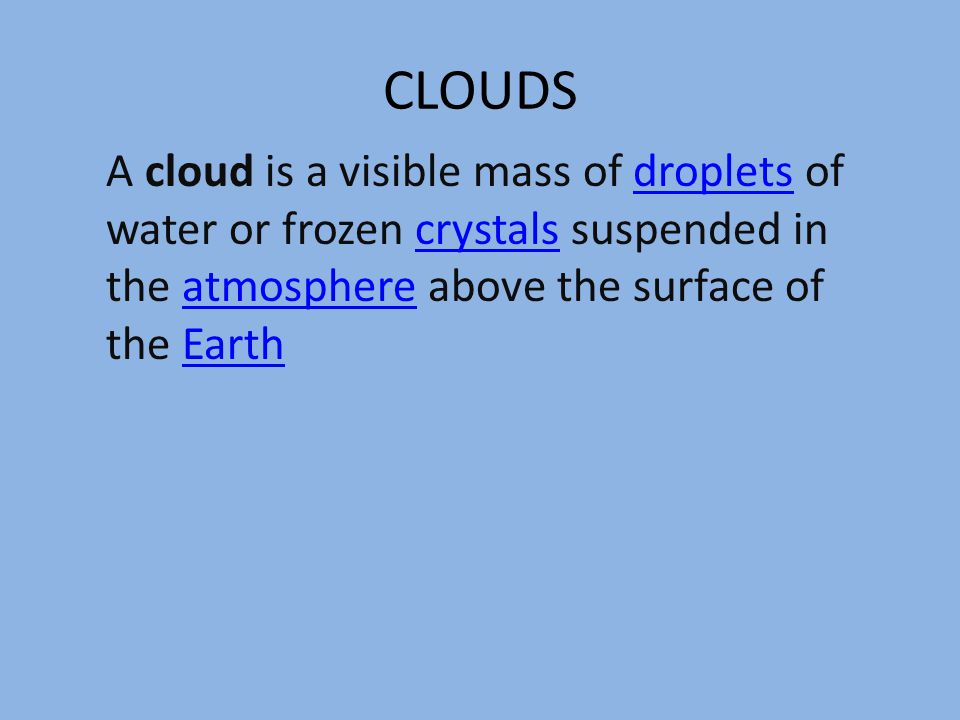 CLOUDS A cloud is a visible mass of droplets of water or frozen crystals suspended in the atmosphere above the surface of the Earth.