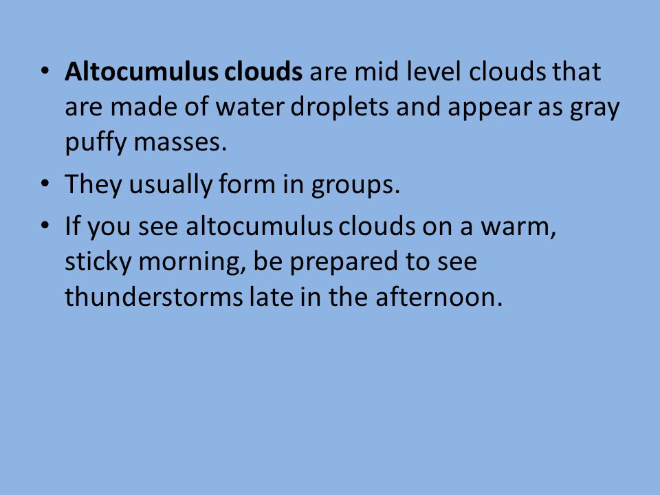 Altocumulus clouds are mid level clouds that are made of water droplets and appear as gray puffy masses.